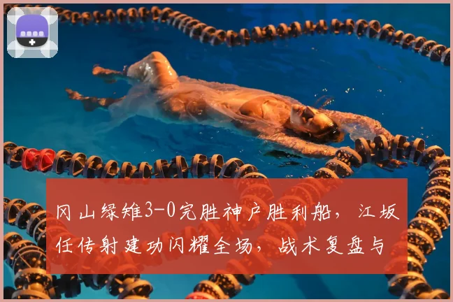 冈山绿雉3-0完胜神户胜利船,江坂任传射建功闪耀全场,战术复盘与球员表现深度解析